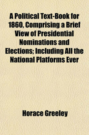 Cover of A Political Text-Book for 1860, Comprising a Brief View of Presidential Nominations and Elections; Including All the National Platforms Ever