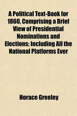 Book cover for A Political Text-Book for 1860, Comprising a Brief View of Presidential Nominations and Elections; Including All the National Platforms Ever