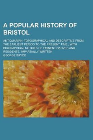 Cover of A Popular History of Bristol; Antiquarian, Topographical and Descriptive from the Earliest Period to the Present Time; With Biographical Notices of Eminent Natives and Residents, Impartially Written