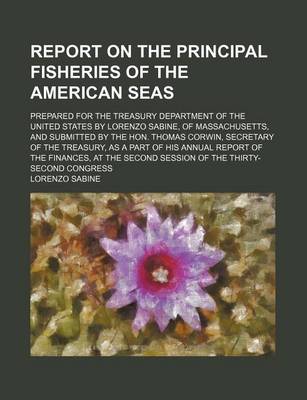 Book cover for Report on the Principal Fisheries of the American Seas; Prepared for the Treasury Department of the United States by Lorenzo Sabine, of Massachusetts, and Submitted by the Hon. Thomas Corwin, Secretary of the Treasury, as a Part of His Annual Report of Th