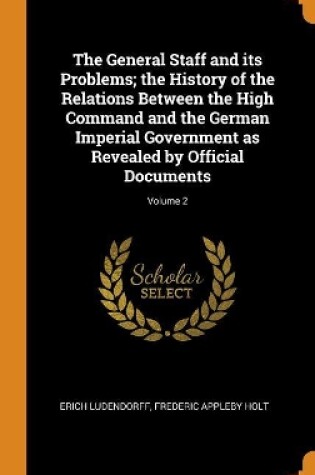 Cover of The General Staff and Its Problems; The History of the Relations Between the High Command and the German Imperial Government as Revealed by Official Documents; Volume 2