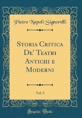 Book cover for Storia Critica De' Teatri Antichi e Moderni, Vol. 3 (Classic Reprint)