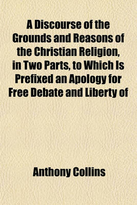 Book cover for A Discourse of the Grounds and Reasons of the Christian Religion, in Two Parts, to Which Is Prefixed an Apology for Free Debate and Liberty of