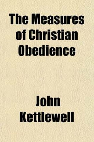 Cover of The Measures of Christian Obedience; Or, a Discourse Shewing What Obedience Is Indispensably Necessary to a Regenerate State, and What Defects Are Consistent with It; For the Promotion of Piety, and the Peace of Troubled Consciences