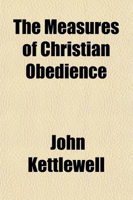 Book cover for The Measures of Christian Obedience; Or, a Discourse Shewing What Obedience Is Indispensably Necessary to a Regenerate State, and What Defects Are Consistent with It; For the Promotion of Piety, and the Peace of Troubled Consciences