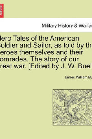 Cover of Hero Tales of the American Soldier and Sailor, as Told by the Heroes Themselves and Their Comrades. the Story of Our Great War. [Edited by J. W. Buel.]