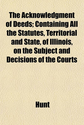 Book cover for The Acknowledgment of Deeds; Containing All the Statutes, Territorial and State, of Illinois, on the Subject and Decisions of the Courts