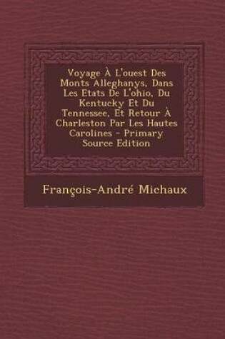 Cover of Voyage A L'Ouest Des Monts Alleghanys, Dans Les Etats de L'Ohio, Du Kentucky Et Du Tennessee, Et Retour a Charleston Par Les Hautes Carolines - Primar