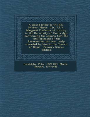 Book cover for A Second Letter to the REV. Herbert Marsh, D.D., F.R.S., Margaret Professor of History in the University of Cambridge, Confirming the Opinion That the Vital Principle of the Reformation Has Been Lately Conceded by Him to the Church of Rome - Primary Sourc