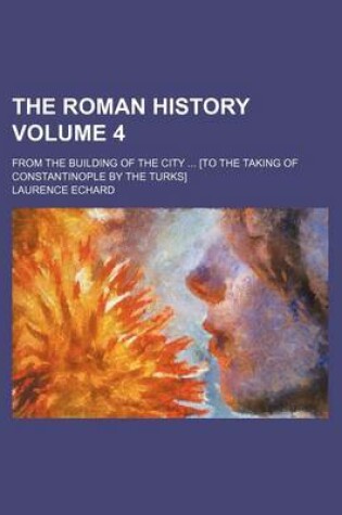 Cover of The Roman History Volume 4; From the Building of the City [To the Taking of Constantinople by the Turks]