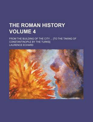 Book cover for The Roman History Volume 4; From the Building of the City [To the Taking of Constantinople by the Turks]