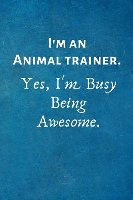 Book cover for I'm an Animal Trainer. Yes, I'm Busy Being Awesome.