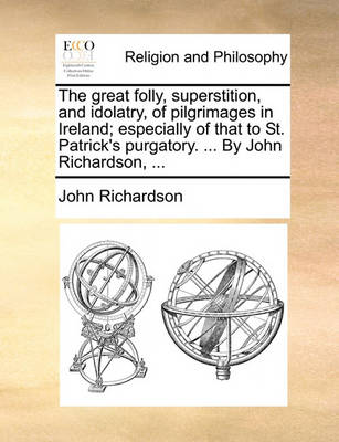 Book cover for The Great Folly, Superstition, and Idolatry, of Pilgrimages in Ireland; Especially of That to St. Patrick's Purgatory. ... by John Richardson, ...