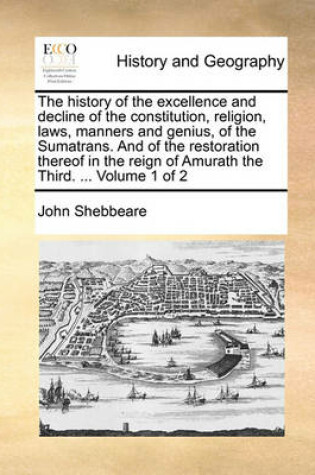 Cover of The History of the Excellence and Decline of the Constitution, Religion, Laws, Manners and Genius, of the Sumatrans. and of the Restoration Thereof in the Reign of Amurath the Third. ... Volume 1 of 2