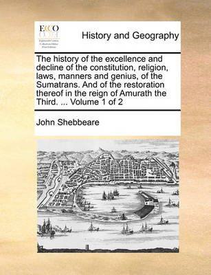 Book cover for The History of the Excellence and Decline of the Constitution, Religion, Laws, Manners and Genius, of the Sumatrans. and of the Restoration Thereof in the Reign of Amurath the Third. ... Volume 1 of 2