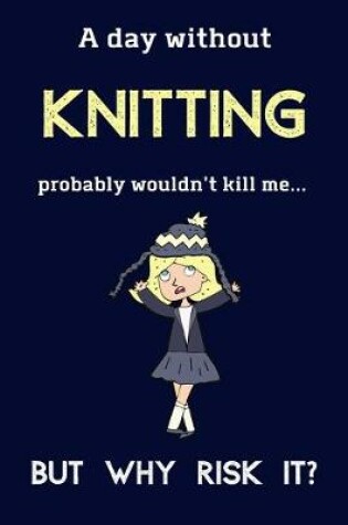 Cover of A Day Without Knitting Probably Wouldn't Kill Me ... But Why Risk It?