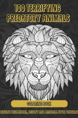 Cover of 100 Terrifying Predatory Animals - Coloring Book - Designs with Henna, Paisley and Mandala Style Patterns