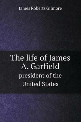 Cover of The Life of James A. Garfield President of the United States