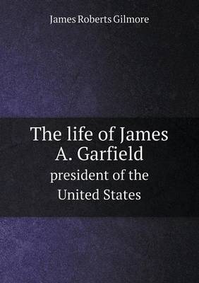 Book cover for The Life of James A. Garfield President of the United States