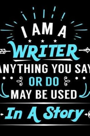Cover of I Am a Writer Anything You Say or Do May Be Used in a Story