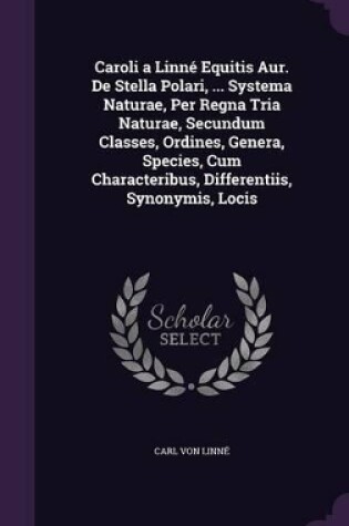 Cover of Caroli a Linn� Equitis Aur. De Stella Polari, ... Systema Naturae, Per Regna Tria Naturae, Secundum Classes, Ordines, Genera, Species, Cum Characteribus, Differentiis, Synonymis, Locis