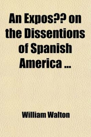 Cover of An Expose on the Dissentions of Spanish America; Intended as a Means to Induce the Mediatory Interference of Great Britain, in Order to Put an End to