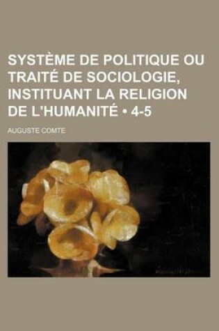 Cover of Systeme de Politique Ou Traite de Sociologie, Instituant La Religion de L'Humanite (4-5)
