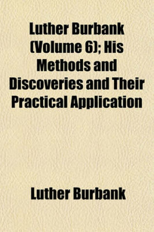 Cover of Luther Burbank (Volume 6); His Methods and Discoveries and Their Practical Application