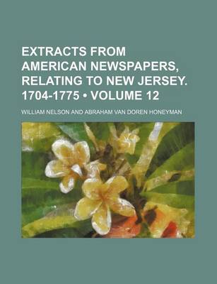 Book cover for Extracts from American Newspapers, Relating to New Jersey. 1704-1775 (Volume 12)