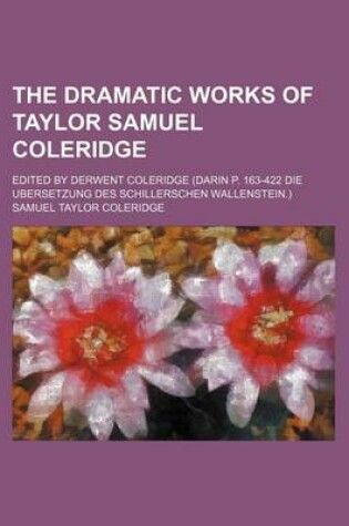 Cover of The Dramatic Works of Taylor Samuel Coleridge; Edited by Derwent Coleridge (Darin P. 163-422 Die Ubersetzung Des Schillerschen Wallenstein.)