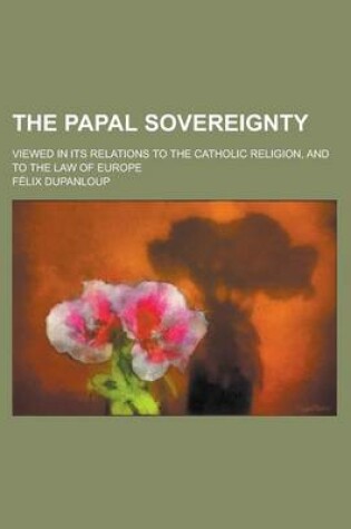 Cover of The Papal Sovereignty; Viewed in Its Relations to the Catholic Religion, and to the Law of Europe