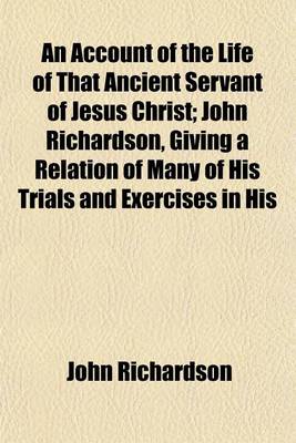 Book cover for An Account of the Life of That Ancient Servant of Jesus Christ; John Richardson, Giving a Relation of Many of His Trials and Exercises in His