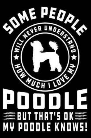 Cover of Some People Will Never Understand How Much I Love my Poodle But That's ok My Poodle Knows!