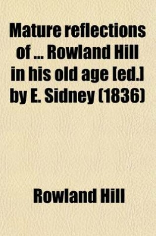 Cover of Mature Reflections of Rowland Hill in His Old Age [Ed.] by E. Sidney