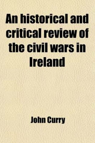 Cover of An Historical and Critical Review of the Civil Wars in Ireland; From the Reign of Queen Elizabeth to the Settlement Under King William. with the State of the Irish Catholics, from That Settlement to the Relaxation of the Popery Laws, in the Year 1778. Ex