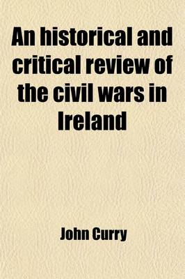 Book cover for An Historical and Critical Review of the Civil Wars in Ireland; From the Reign of Queen Elizabeth to the Settlement Under King William. with the State of the Irish Catholics, from That Settlement to the Relaxation of the Popery Laws, in the Year 1778. Ex