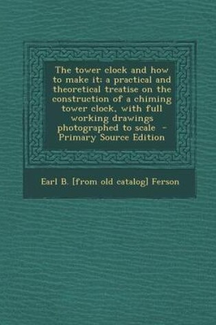 Cover of The Tower Clock and How to Make It; A Practical and Theoretical Treatise on the Construction of a Chiming Tower Clock, with Full Working Drawings Photographed to Scale
