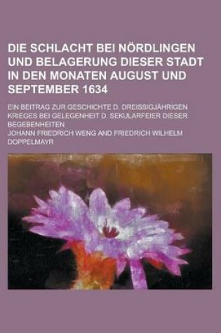 Cover of Die Schlacht Bei Nordlingen Und Belagerung Dieser Stadt in Den Monaten August Und September 1634; Ein Beitrag Zur Geschichte D. Dreissigjahrigen Krieg
