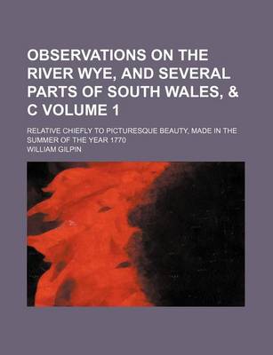 Book cover for Observations on the River Wye, and Several Parts of South Wales, & C Volume 1; Relative Chiefly to Picturesque Beauty, Made in the Summer of the Year 1770