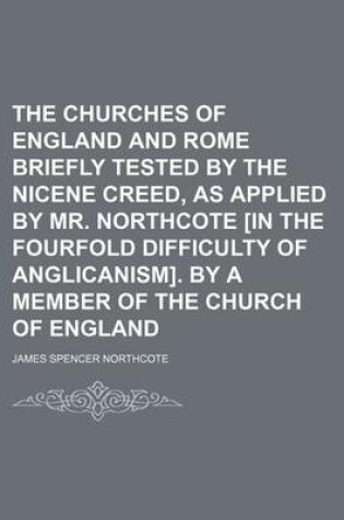 Cover of The Churches of England and Rome Briefly Tested by the Nicene Creed, as Applied by Mr. Northcote [In the Fourfold Difficulty of Anglicanism]. by a Member of the Church of England