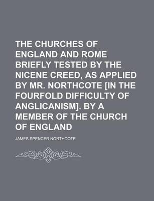 Book cover for The Churches of England and Rome Briefly Tested by the Nicene Creed, as Applied by Mr. Northcote [In the Fourfold Difficulty of Anglicanism]. by a Member of the Church of England