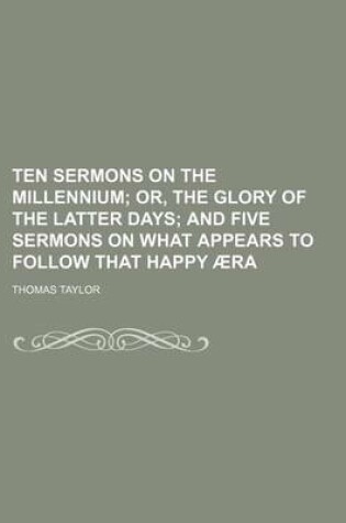 Cover of Ten Sermons on the Millennium; Or, the Glory of the Latter Days and Five Sermons on What Appears to Follow That Happy Aera