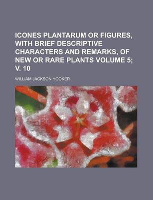 Book cover for Icones Plantarum or Figures, with Brief Descriptive Characters and Remarks, of New or Rare Plants Volume 5; V. 10