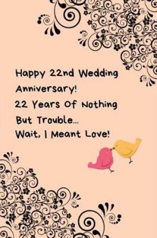 Cover of Happy 22nd Wedding Anniversary! 22 Years Of Nothing But Trouble ... Wait, I Meant Love!