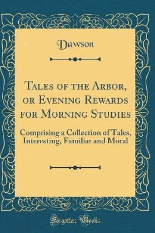 Cover of Tales of the Arbor, or Evening Rewards for Morning Studies: Comprising a Collection of Tales, Interesting, Familiar and Moral (Classic Reprint)