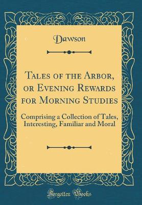 Book cover for Tales of the Arbor, or Evening Rewards for Morning Studies: Comprising a Collection of Tales, Interesting, Familiar and Moral (Classic Reprint)