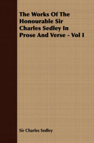 Cover of The Works Of The Honourable Sir Charles Sedley In Prose And Verse - Vol I