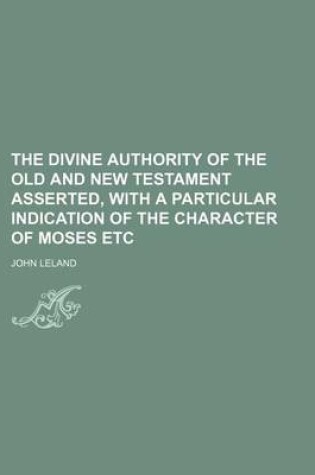 Cover of The Divine Authority of the Old and New Testament Asserted, with a Particular Indication of the Character of Moses Etc