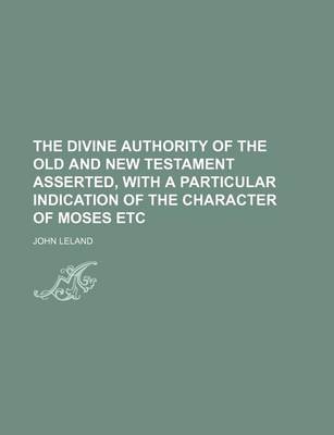 Book cover for The Divine Authority of the Old and New Testament Asserted, with a Particular Indication of the Character of Moses Etc