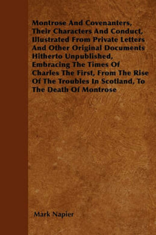 Cover of Montrose And Covenanters, Their Characters And Conduct, Illustrated From Private Letters And Other Original Documents Hitherto Unpublished, Embracing The Times Of Charles The First, From The Rise Of The Troubles In Scotland, To The Death Of Montrose